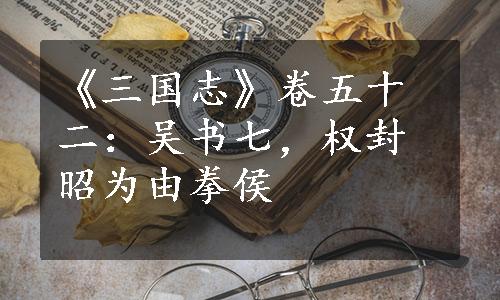 《三国志》卷五十二：吴书七，权封昭为由拳侯