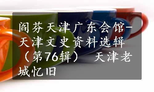 阎芬天津广东会馆-天津文史资料选辑（第76辑） 天津老城忆旧