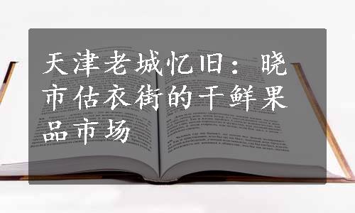 天津老城忆旧：晓市估衣街的干鲜果品市场