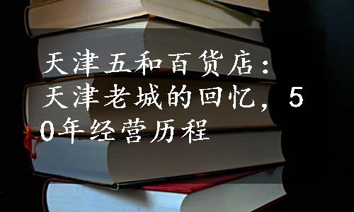 天津五和百货店：天津老城的回忆，50年经营历程