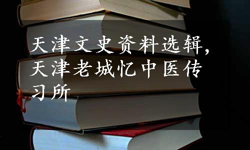 天津文史资料选辑,天津老城忆中医传习所