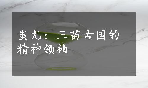 蚩尤：三苗古国的精神领袖