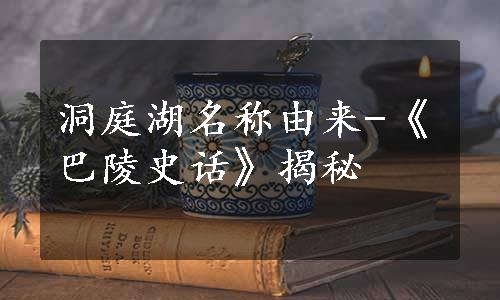 洞庭湖名称由来-《巴陵史话》揭秘