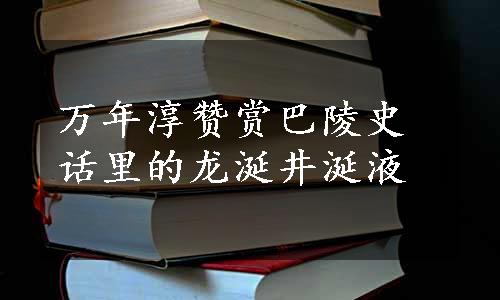 万年淳赞赏巴陵史话里的龙涎井涎液