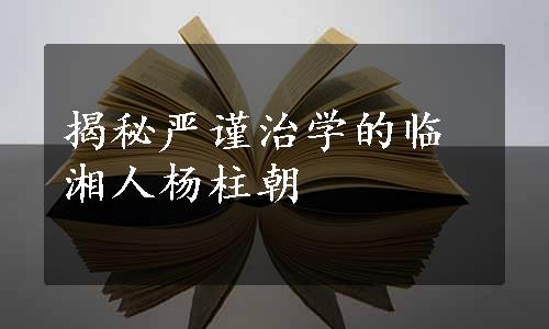 揭秘严谨治学的临湘人杨柱朝