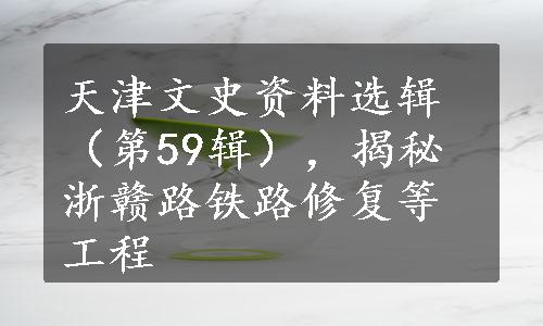 天津文史资料选辑（第59辑），揭秘浙赣路铁路修复等工程