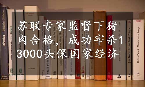 苏联专家监督下猪肉合格，成功宰杀13000头保国家经济