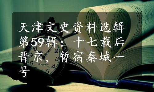 天津文史资料选辑第59辑：十七载后晋京，暂宿秦城一号