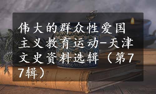 伟大的群众性爱国主义教育运动-天津文史资料选辑（第77辑）