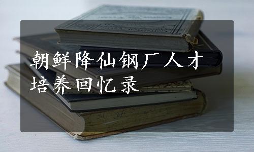 朝鲜降仙钢厂人才培养回忆录