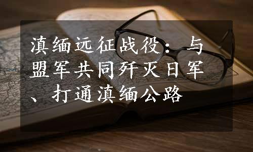 滇缅远征战役：与盟军共同歼灭日军、打通滇缅公路