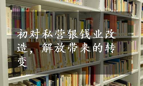 初对私营银钱业改造，解放带来的转变