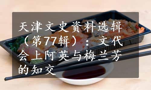 天津文史资料选辑（第77辑）：文代会上阿英与梅兰芳的知交