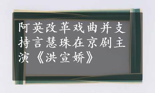 阿英改革戏曲并支持言慧珠在京剧主演《洪宣娇》