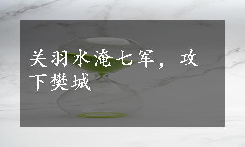 关羽水淹七军，攻下樊城