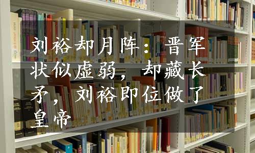 刘裕却月阵：晋军状似虚弱，却藏长矛，刘裕即位做了皇帝