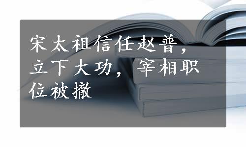 宋太祖信任赵普，立下大功，宰相职位被撤