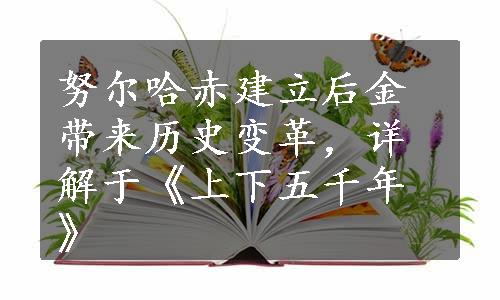 努尔哈赤建立后金带来历史变革，详解于《上下五千年》