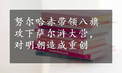 努尔哈赤带领八旗攻下萨尔浒大营，对明朝造成重创