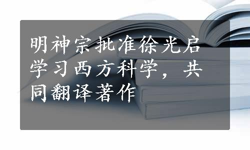 明神宗批准徐光启学习西方科学，共同翻译著作