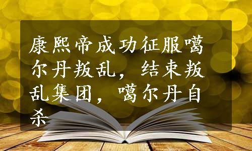 康熙帝成功征服噶尔丹叛乱，结束叛乱集团，噶尔丹自杀