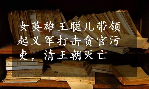 女英雄王聪儿带领起义军打击贪官污吏，清王朝灭亡