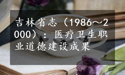 吉林省志（1986～2000）：医疗卫生职业道德建设成果