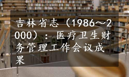 吉林省志（1986～2000）：医疗卫生财务管理工作会议成果