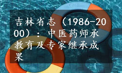 吉林省志（1986-2000）：中医药师承教育及专家继承成果