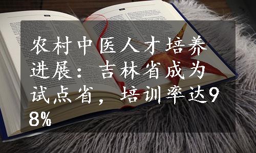 农村中医人才培养进展：吉林省成为试点省，培训率达98%