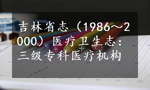 吉林省志（1986～2000）医疗卫生志：三级专科医疗机构