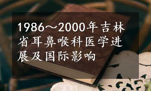 1986～2000年吉林省耳鼻喉科医学进展及国际影响