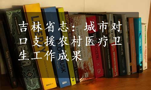 吉林省志：城市对口支援农村医疗卫生工作成果