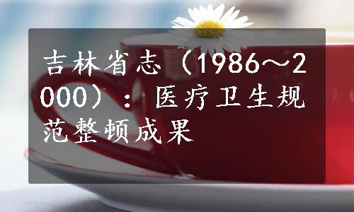 吉林省志（1986～2000）：医疗卫生规范整顿成果