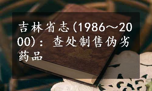 吉林省志(1986～2000)：查处制售伪劣药品