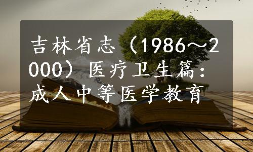 吉林省志（1986～2000）医疗卫生篇：成人中等医学教育