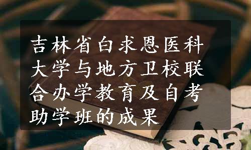 吉林省白求恩医科大学与地方卫校联合办学教育及自考助学班的成果