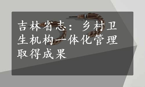 吉林省志：乡村卫生机构一体化管理取得成果