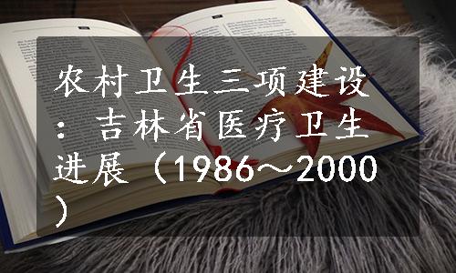 农村卫生三项建设：吉林省医疗卫生进展（1986～2000）