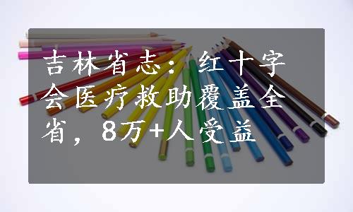 吉林省志：红十字会医疗救助覆盖全省，8万+人受益