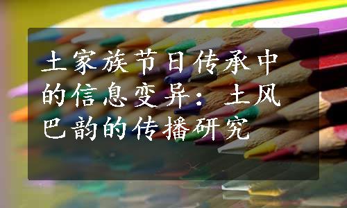 土家族节日传承中的信息变异：土风巴韵的传播研究