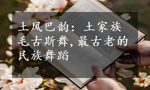 土风巴韵：土家族毛古斯舞,最古老的民族舞蹈