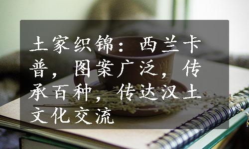 土家织锦：西兰卡普，图案广泛，传承百种，传达汉土文化交流