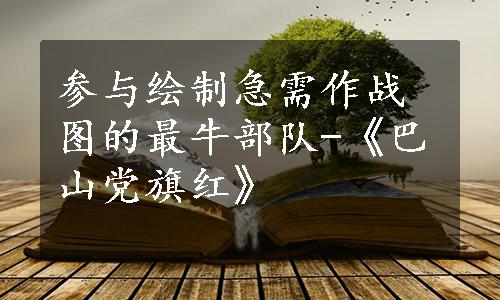 参与绘制急需作战图的最牛部队-《巴山党旗红》