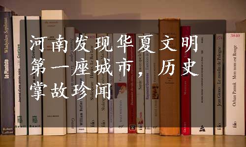 河南发现华夏文明第一座城市，历史掌故珍闻