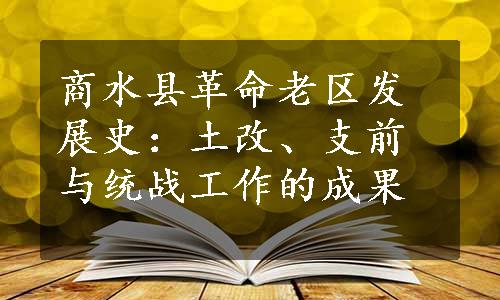 商水县革命老区发展史：土改、支前与统战工作的成果