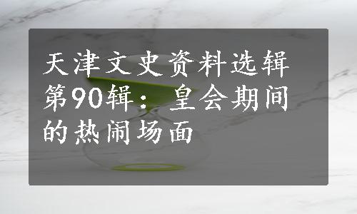 天津文史资料选辑第90辑：皇会期间的热闹场面