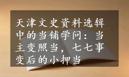 天津文史资料选辑中的当铺学问：当主变照当，七七事变后的小押当