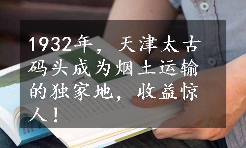 1932年，天津太古码头成为烟土运输的独家地，收益惊人！