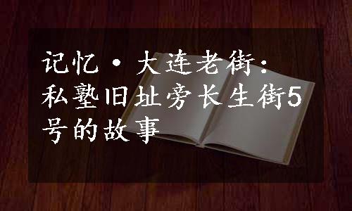 记忆·大连老街：私塾旧址旁长生街5号的故事